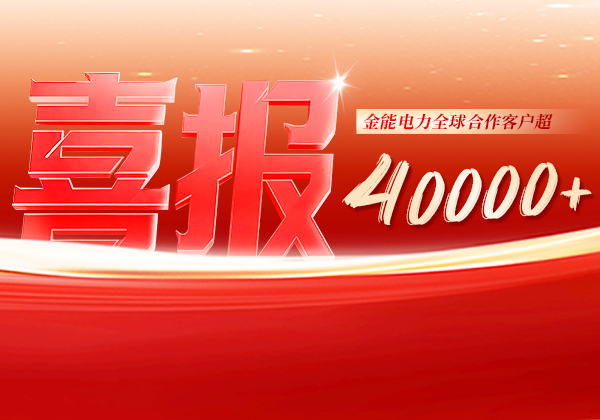 喜報 | 金能電力全球合作客戶超40000+，逆勢增長筑根基，全球布局再提速